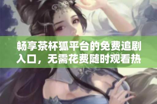 畅享茶杯狐平台的免费追剧入口，无需花费随时观看热门剧集