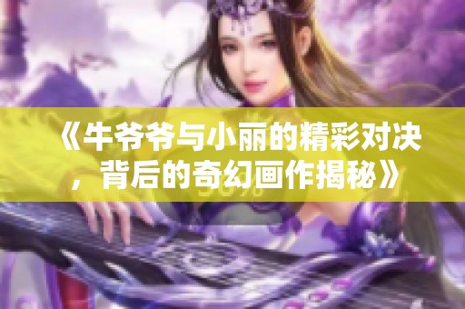 《牛爷爷与小丽的精彩对决，背后的奇幻画作揭秘》