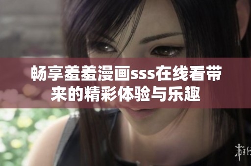畅享羞羞漫画sss在线看带来的精彩体验与乐趣