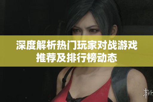 深度解析热门玩家对战游戏推荐及排行榜动态