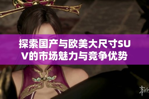 探索国产与欧美大尺寸SUV的市场魅力与竞争优势