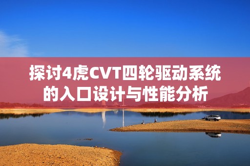 探讨4虎CVT四轮驱动系统的入口设计与性能分析