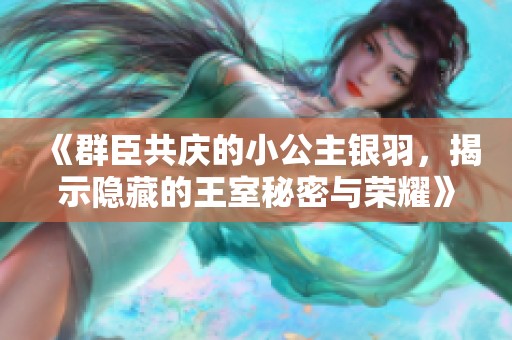 《群臣共庆的小公主银羽，揭示隐藏的王室秘密与荣耀》