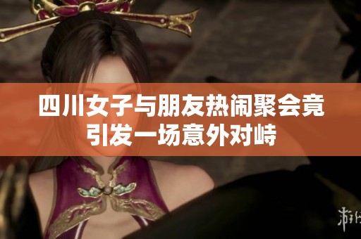 四川女子与朋友热闹聚会竟引发一场意外对峙