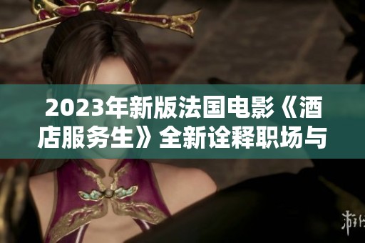 2023年新版法国电影《酒店服务生》全新诠释职场与人性的故事