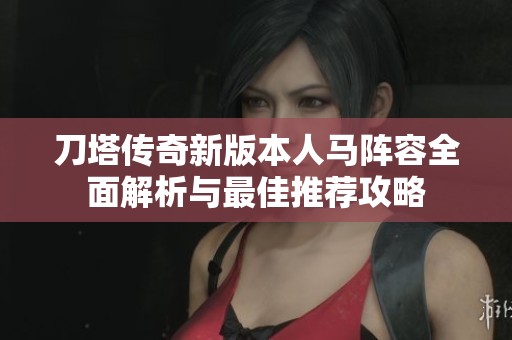 刀塔传奇新版本人马阵容全面解析与最佳推荐攻略