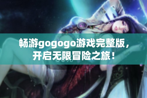 畅游gogogo游戏完整版，开启无限冒险之旅！