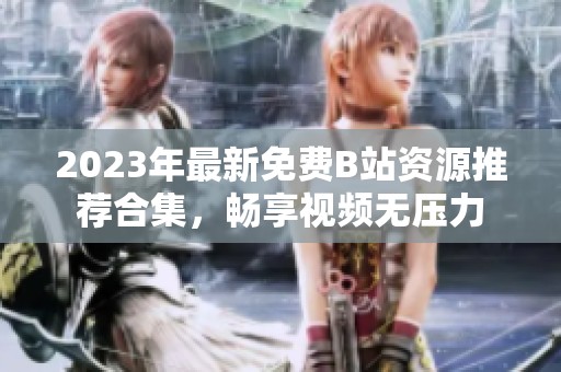 2023年最新免费B站资源推荐合集，畅享视频无压力