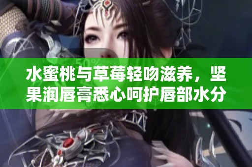 水蜜桃与草莓轻吻滋养，坚果润唇膏悉心呵护唇部水分