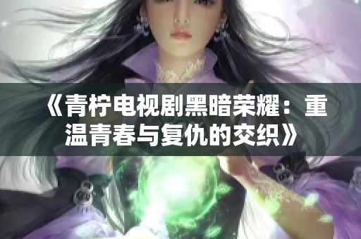 《青柠电视剧黑暗荣耀：重温青春与复仇的交织》