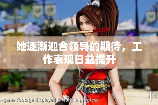 她逐渐迎合领导的期待，工作表现日益提升