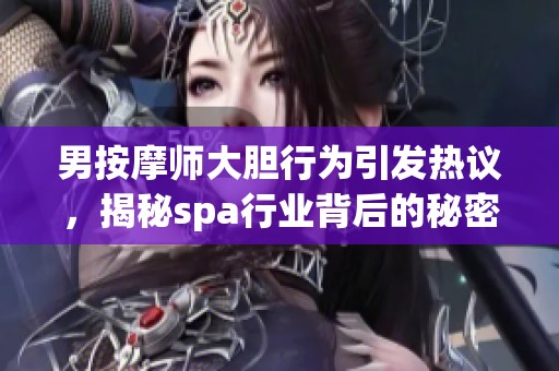 男按摩师大胆行为引发热议，揭秘spa行业背后的秘密故事