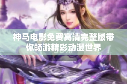 神马电影免费高清完整版带你畅游精彩动漫世界