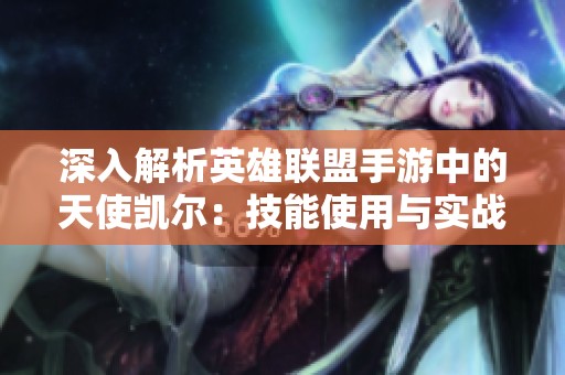 深入解析英雄联盟手游中的天使凯尔：技能使用与实战策略指南