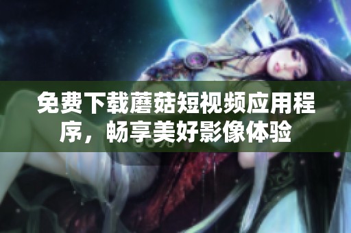 免费下载蘑菇短视频应用程序，畅享美好影像体验