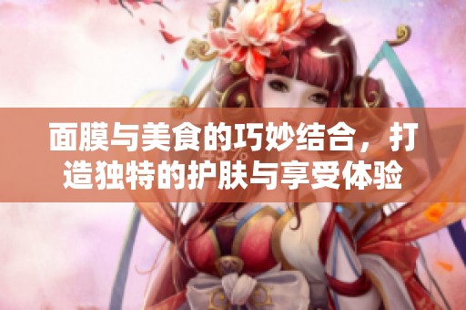 面膜与美食的巧妙结合，打造独特的护肤与享受体验