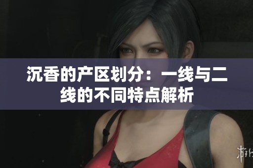 沉香的产区划分：一线与二线的不同特点解析