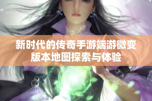新时代的传奇手游端游微变版本地图探索与体验