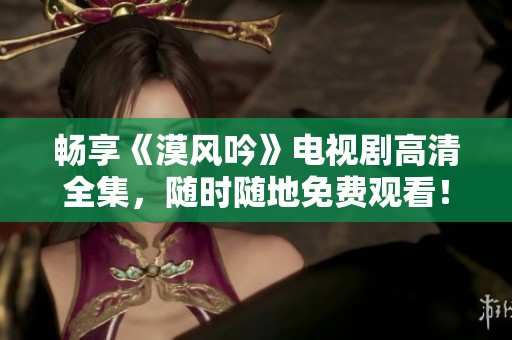 畅享《漠风吟》电视剧高清全集，随时随地免费观看！