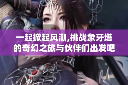 一起掀起风潮,挑战象牙塔的奇幻之旅与伙伴们出发吧!