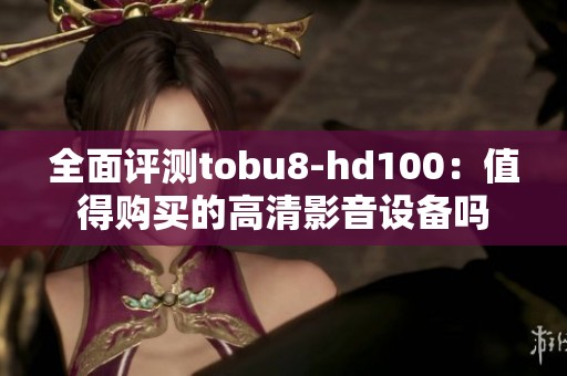 全面评测tobu8-hd100：值得购买的高清影音设备吗