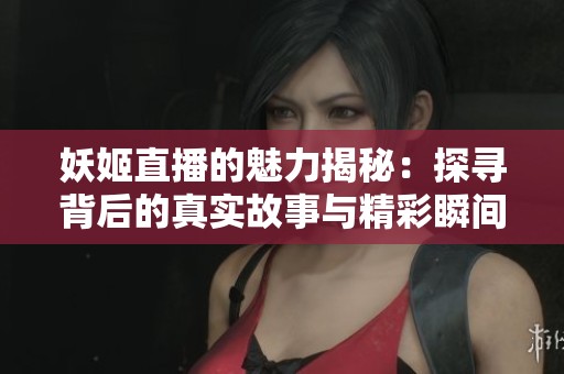 妖姬直播的魅力揭秘：探寻背后的真实故事与精彩瞬间