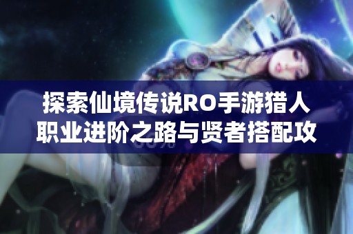 探索仙境传说RO手游猎人职业进阶之路与贤者搭配攻略