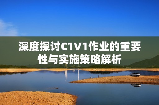 深度探讨C1V1作业的重要性与实施策略解析