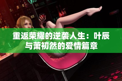 重返荣耀的逆袭人生：叶辰与萧初然的爱情篇章