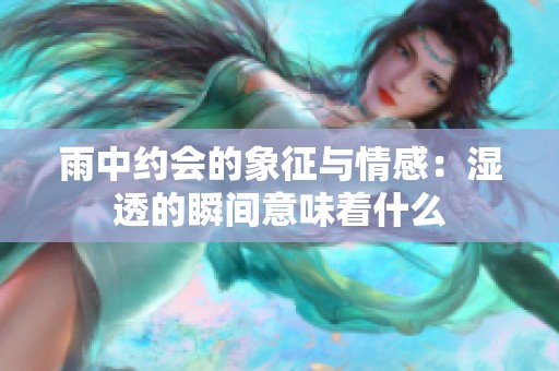 雨中约会的象征与情感：湿透的瞬间意味着什么