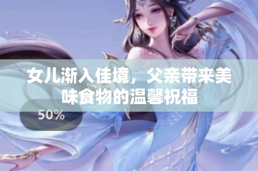 女儿渐入佳境，父亲带来美味食物的温馨祝福