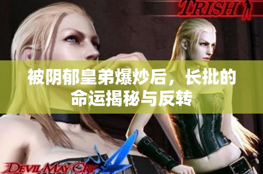 被阴郁皇弟爆炒后，长批的命运揭秘与反转