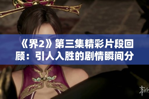 《界2》第三集精彩片段回顾：引人入胜的剧情瞬间分享