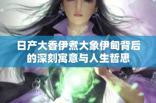 日产大香伊煮大象伊甸背后的深刻寓意与人生哲思