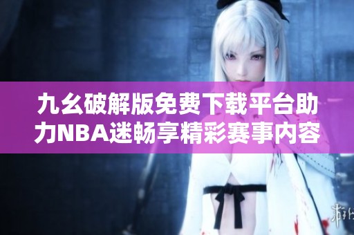 九幺破解版免费下载平台助力NBA迷畅享精彩赛事内容