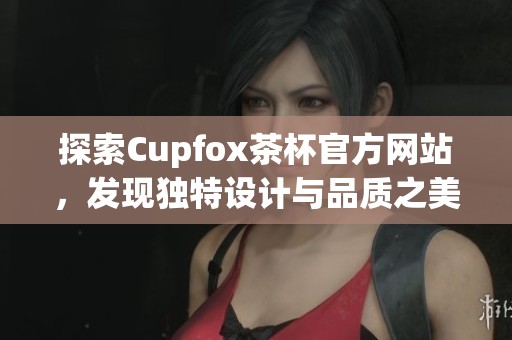 探索Cupfox茶杯官方网站，发现独特设计与品质之美