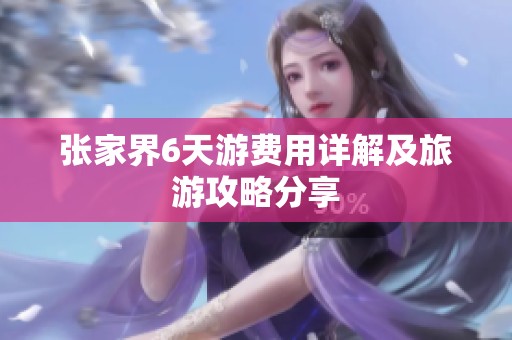 张家界6天游费用详解及旅游攻略分享