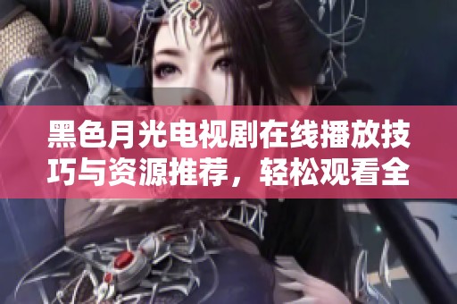 黑色月光电视剧在线播放技巧与资源推荐，轻松观看全剧