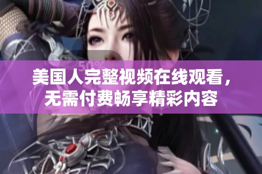 美国人完整视频在线观看，无需付费畅享精彩内容