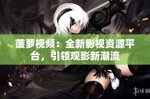 菠萝视频：全新影视资源平台，引领观影新潮流