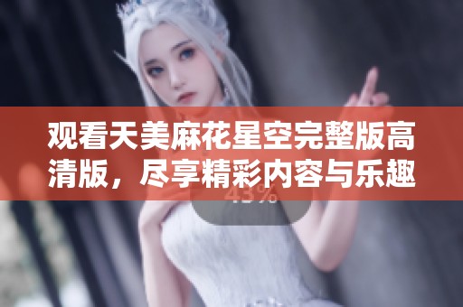观看天美麻花星空完整版高清版，尽享精彩内容与乐趣