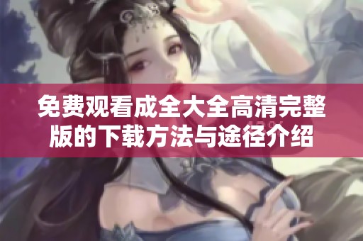免费观看成全大全高清完整版的下载方法与途径介绍