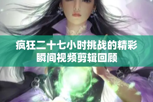 疯狂二十七小时挑战的精彩瞬间视频剪辑回顾