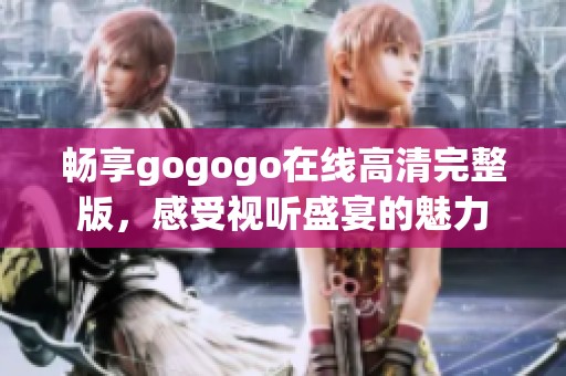 畅享gogogo在线高清完整版，感受视听盛宴的魅力