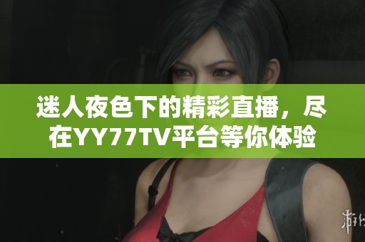 迷人夜色下的精彩直播，尽在YY77TV平台等你体验