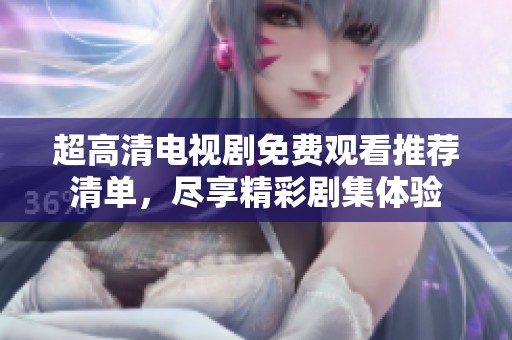 超高清电视剧免费观看推荐清单，尽享精彩剧集体验