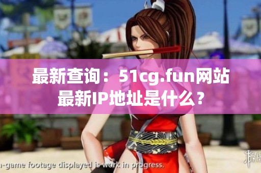 最新查询：51cg.fun网站最新IP地址是什么？