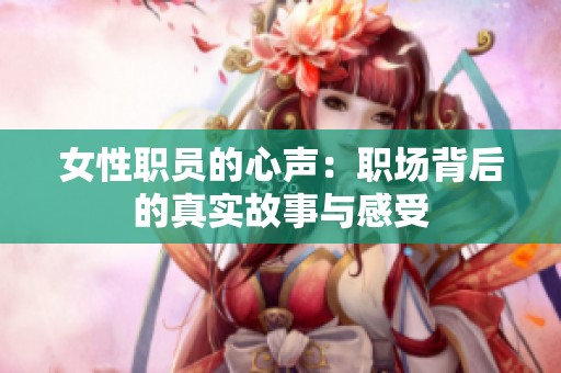 女性职员的心声：职场背后的真实故事与感受