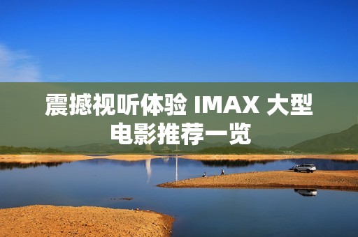 震撼视听体验 IMAX 大型电影推荐一览