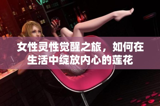 女性灵性觉醒之旅，如何在生活中绽放内心的莲花